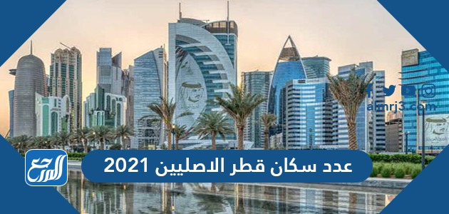 عدد سكان قطر الاصليين 2021 موقع المرجع