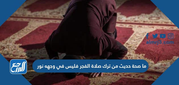 ما صحة حديث من ترك صلاة الفجر فليس في وجهه نور موقع المرجع