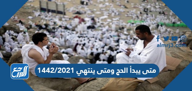 Ù…ØªÙ‰ ÙŠØ¨Ø¯Ø£ Ø§Ù„Ø­Ø¬ ÙˆÙ…ØªÙ‰ ÙŠÙ†ØªÙ‡ÙŠ 1442 2021 Ù…ÙˆÙ‚Ø¹ Ø§Ù„Ù…Ø±Ø¬Ø¹