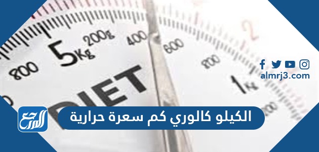 الكيلو كالوري كم سعرة حرارية والفرق بين الكالوري والكيلو