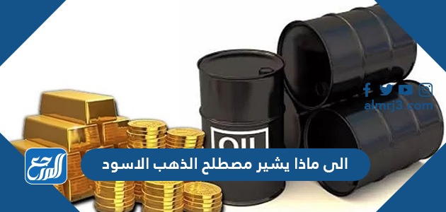 الى ماذا يشير مصطلح الذهب الاسود