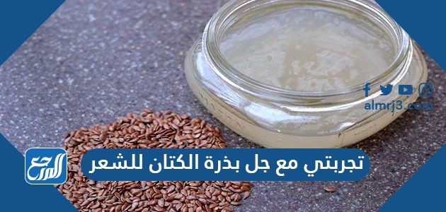 تجربتي مع جل بذرة الكتان للشعر