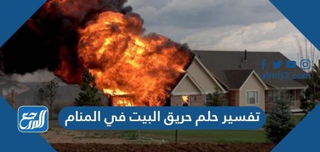 تفسير حلم حريق البيت في المنام
