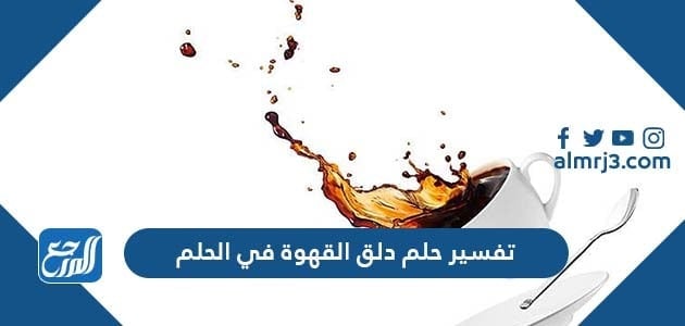 تفسير حلم دلق القهوة في الحلم