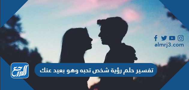 تفسير حلم رؤية شخص تحبه وهو بعيد عنك