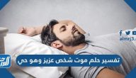 تفسير حلم موت شخص عزيز وهو حي للعزباء والمتزوجة والحامل