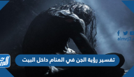 تفسير رؤية الجن في المنام داخل البيت للعزباء والمتزوجة والحامل
