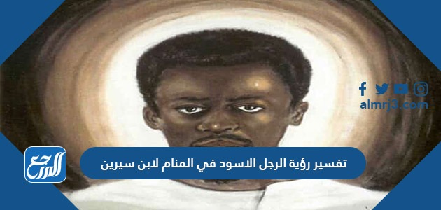 تفسير رؤية الرجل الأسود في المنام لابن سيرين