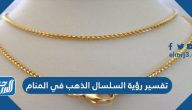 تفسير رؤية السلسال الذهب في المنام للعزباء والمتزوجة والحامل والمطلقة