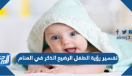 تفسير رؤية الطفل الرضيع الذكر في المنام للعزباء والمتزوجة والحامل