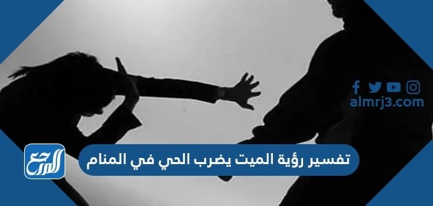تفسير رؤية الميت يضرب الحي في المنام