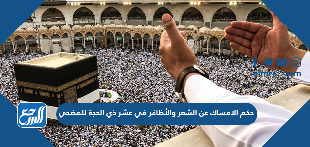 حكم الإمساك عن الشعر والأظافر في عشر ذي الحجة للمضحي