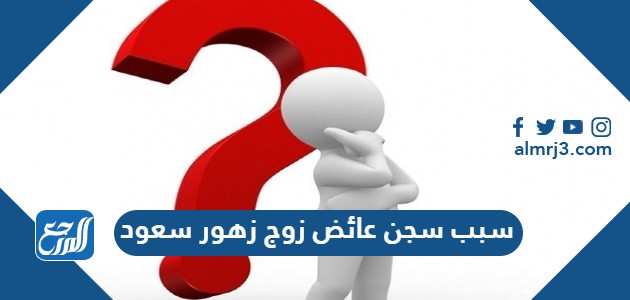 سبب سجن عائض زوج زهور سعود سبب سجن عائض زوج زهور سعود