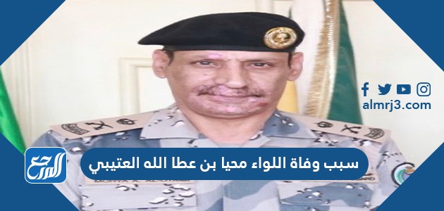 سبب وفاة اللواء محيا بن عطا الله العتيبي