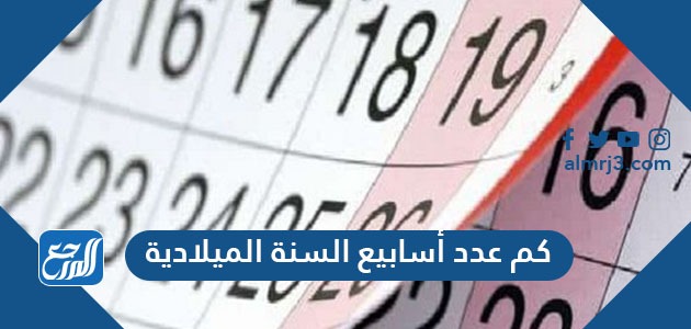 كم عدد أسابيع السنة الميلاديةكم عدد أسابيع السنة الميلادية