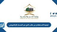 كيفية الاستعلام عن طلب الحج عبر المسار الإلكتروني
