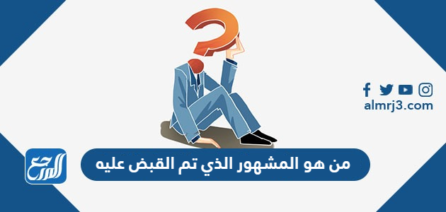 من هو المشهور الذي تم القبض عليه من هو المشهور الذي تم القبض عليه