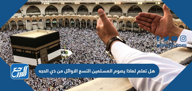 هل تعلم لماذا يصوم المسلمين التسع الأوائل من ذي الحجة