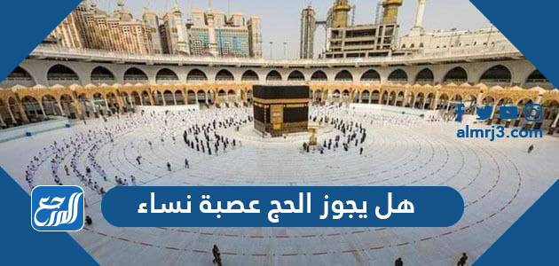 هل يجوز الحج عصبة نساء