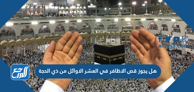 هل يجوز قص الاظافر في العشر الاوائل من ذي الحجة