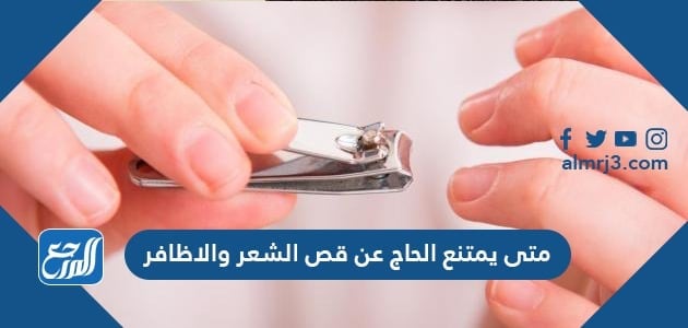 متى يمتنع الحاج عن قص الشعر والاظافر موقع المرجع