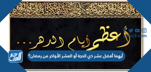 أيهما أفضل عشر ذي الحجة أو العشر الأواخر من رمضان؟