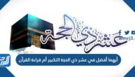 أيهما أفضل في عشر ذي الحجة التكبير أم قراءة القرآن