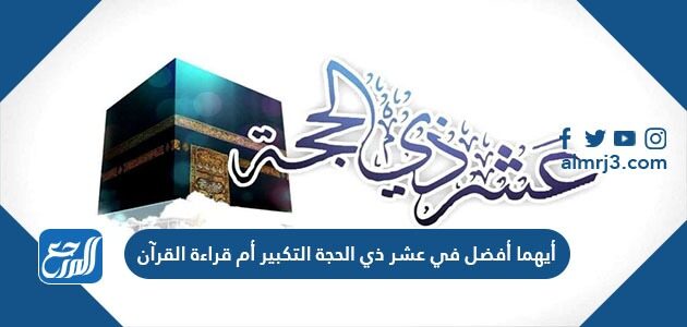 أيهما أفضل في عشر ذي الحجة التكبير أم قراءة القرآن