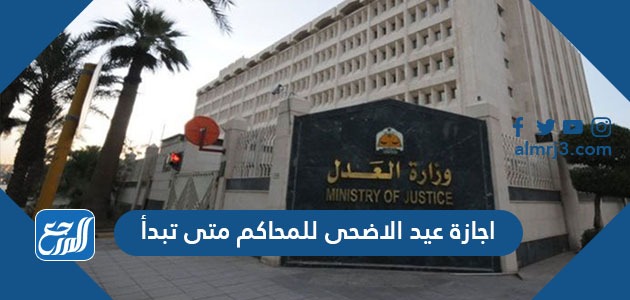 اجازة عيد الاضحى للمحاكم متى تبدأ 1442-2021 وموعد دوام المحاكم بعد العيد