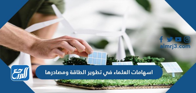 اسهامات العلماء في تطوير الطاقة ومصادرها