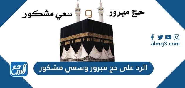 الرد على حج مبرور وسعي مشكور ، اجمل كلمات وعبارات الرد على تهنئة الحاج