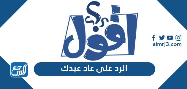 الرد على عاد عيدك ، اذا احد قال عاد عيدكم وش ارد