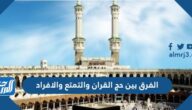 الفرق بين حج القران والتمتع والافراد