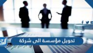 طريقة تحويل مؤسسة الى شركة والإجراءات والرسوم اللازمة للتحويل 1447