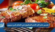 تفسير حلم اكل اللحم المطبوخ في المنام لابن سيرين وابن شاهين والنابلسي والصادق