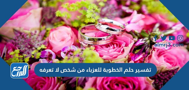 تفسير حلم الخطوبة للعزباء من شخص لا تعرفه