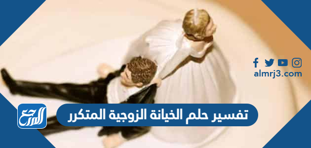 تفسير حلم الخيانة الزوجية المتكرر