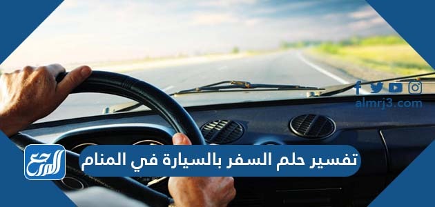 تفسير حلم السفر بالسيارة في المنام