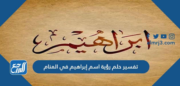 تفسير حلم رؤية اسم إبراهيم في المنام
