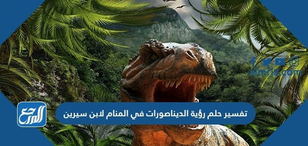 تفسير حلم رؤية الديناصورات في المنام لابن سيرين