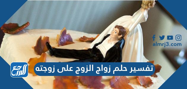 تفسير حلم زواج الزوج على زوجته