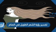 تفسير رؤية الشعر الطويل في المنام للعزباء والمتزوجة والحامل والمطلقة