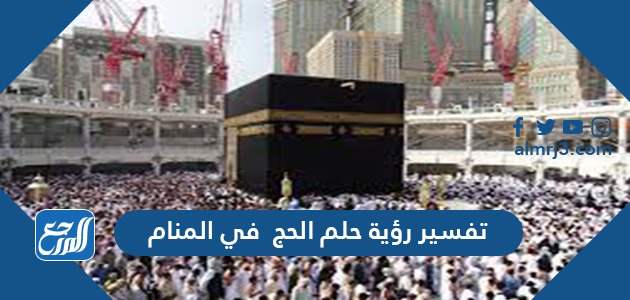 تفسير رؤية حلم الحج في المنام