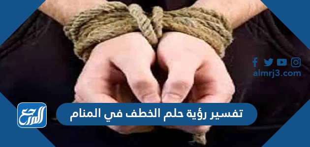 تفسير رؤية حلم الخطف في المنام
