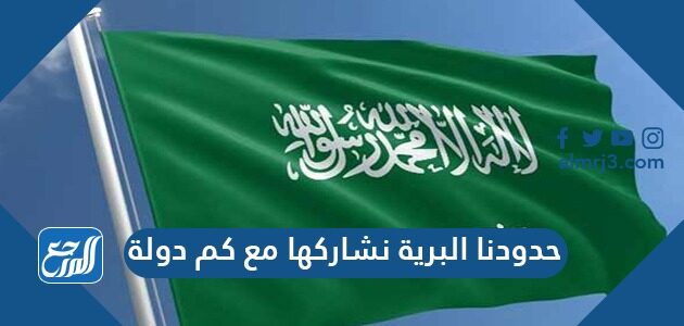 حدودنا البرية نشاركها مع كم دولة