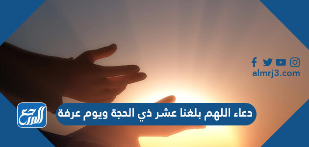 دعاء اللهم بلغنا عشر ذي الحجة ويوم عرفة