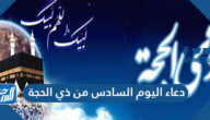دعاء اليوم السادس من ذي الحجة مكتوب ، ادعية سادس 6 ايام العشر ذو الحجه