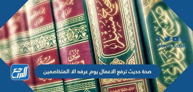 صحة حديث ترفع الاعمال يوم عرفه الا المتخاصمين