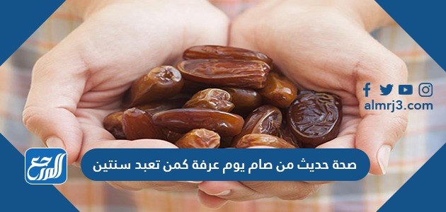 صحة حديث من صام يوم عرفة كمن تعبد سنتين