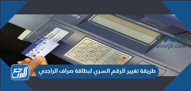 طريقة تغيير الرقم السري لبطاقة صراف الراجحي